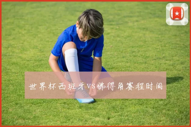 世界杯西班牙vs佛得角赛程时间