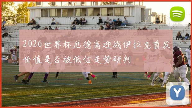 2026世界杯厄德高迎战伊拉克首发价值是否被低估走势研判