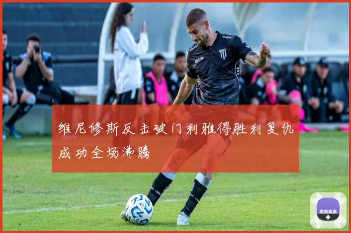 维尼修斯反击破门利雅得胜利复仇成功全场沸腾