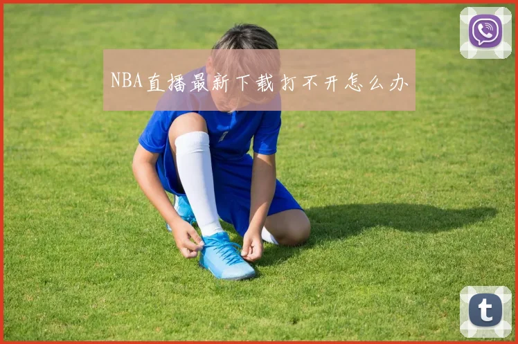 NBA直播最新下载打不开怎么办