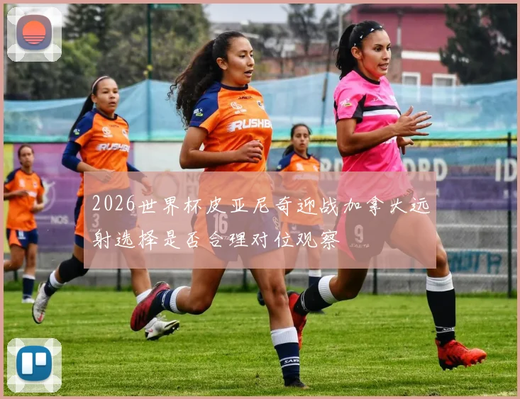 2026世界杯皮亚尼奇迎战加拿大远射选择是否合理对位观察