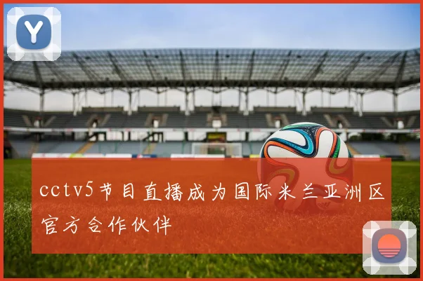 cctv5节目直播成为国际米兰亚洲区官方合作伙伴