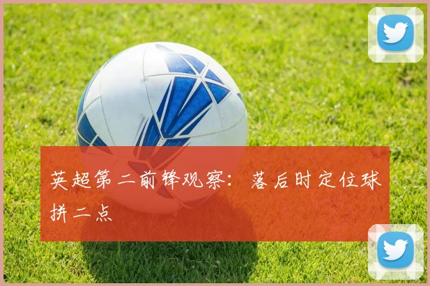 英超第二前锋观察：落后时定位球拼二点
