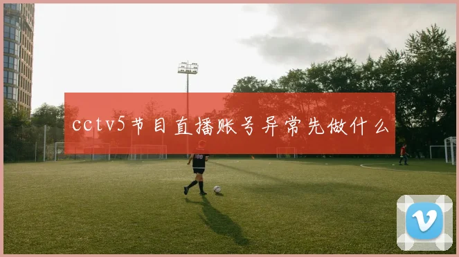 cctv5节目直播账号异常先做什么
