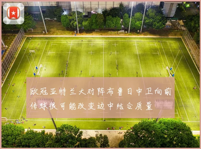 欧冠亚特兰大对阵布鲁日中卫向前传球很可能改变边中结合质量