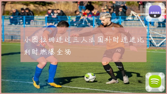 小图拉姆连过三人法国补时连进比利时燃爆全场