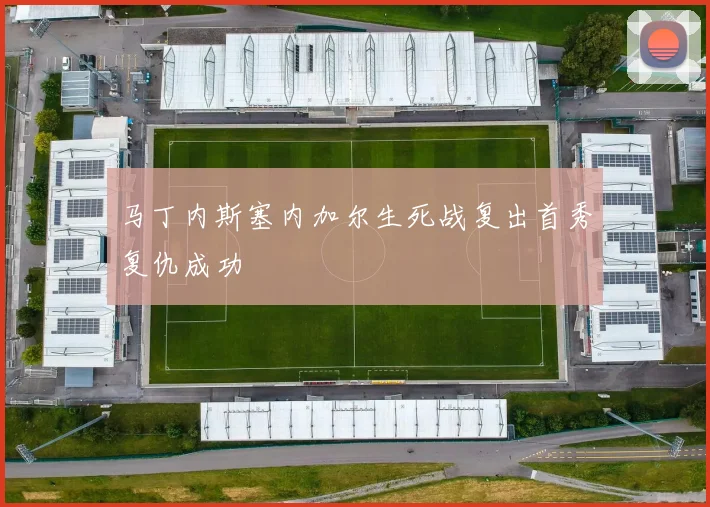 马丁内斯塞内加尔生死战复出首秀复仇成功