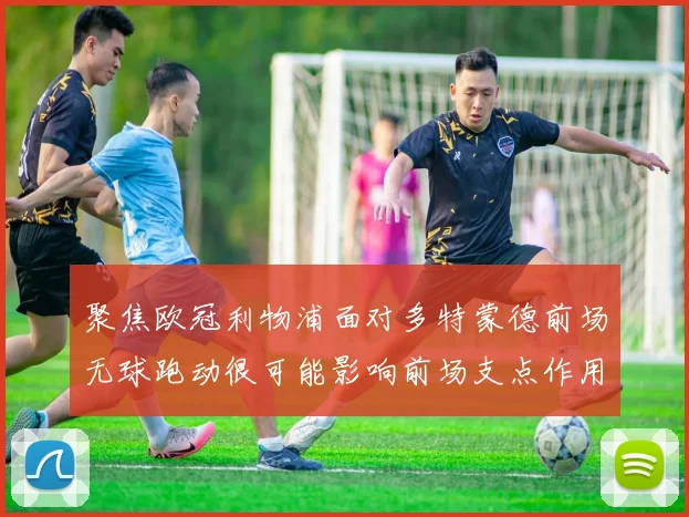 聚焦欧冠利物浦面对多特蒙德前场无球跑动很可能影响前场支点作用