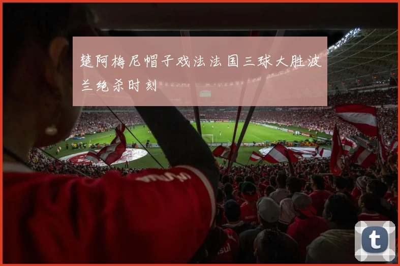 楚阿梅尼帽子戏法法国三球大胜波兰绝杀时刻