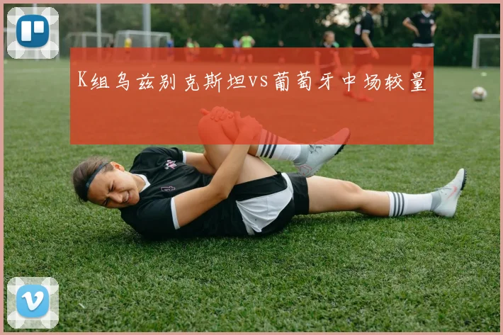 K组乌兹别克斯坦vs葡萄牙中场较量