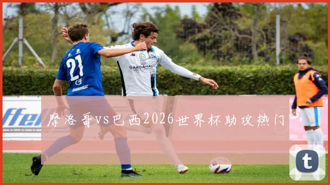 摩洛哥vs巴西2026世界杯助攻热门