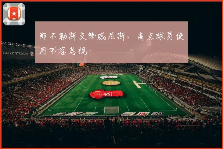 那不勒斯交锋威尼斯，高点球员使用不容忽视