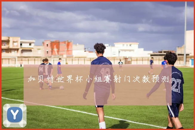 加贝特世界杯小组赛射门次数预测
