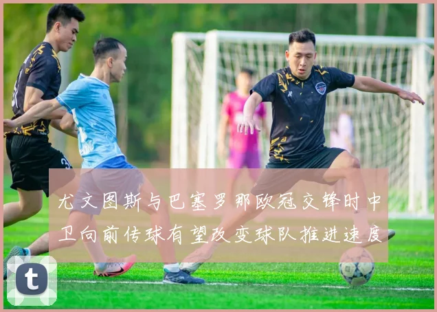 尤文图斯与巴塞罗那欧冠交锋时中卫向前传球有望改变球队推进速度