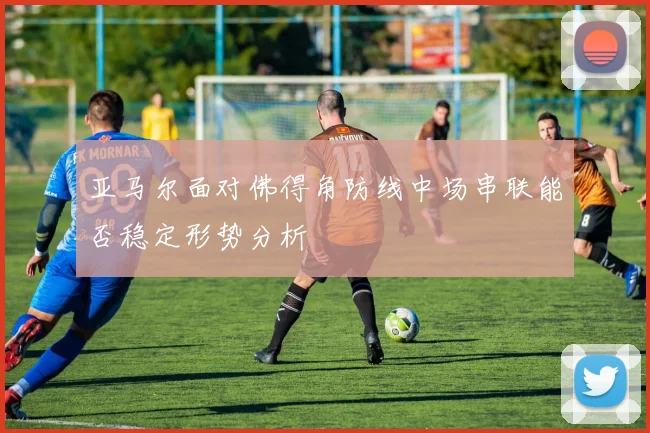亚马尔面对佛得角防线中场串联能否稳定形势分析