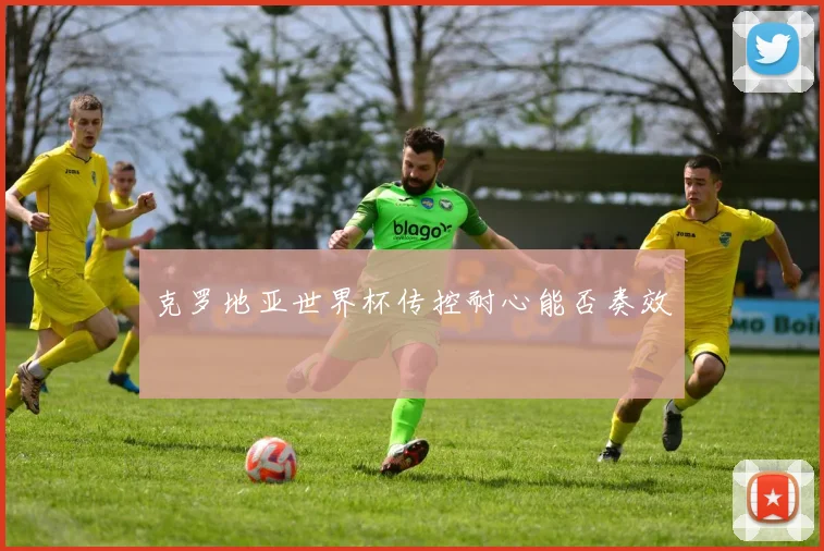 克罗地亚世界杯传控耐心能否奏效
