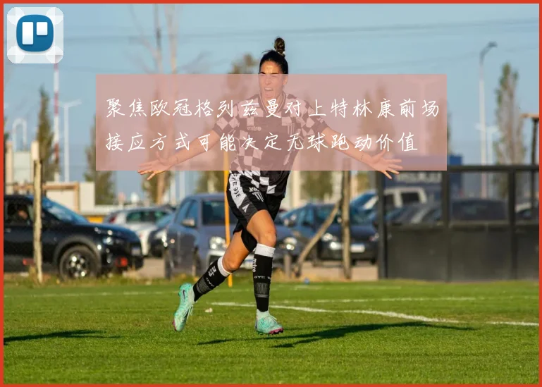聚焦欧冠格列兹曼对上特林康前场接应方式可能决定无球跑动价值