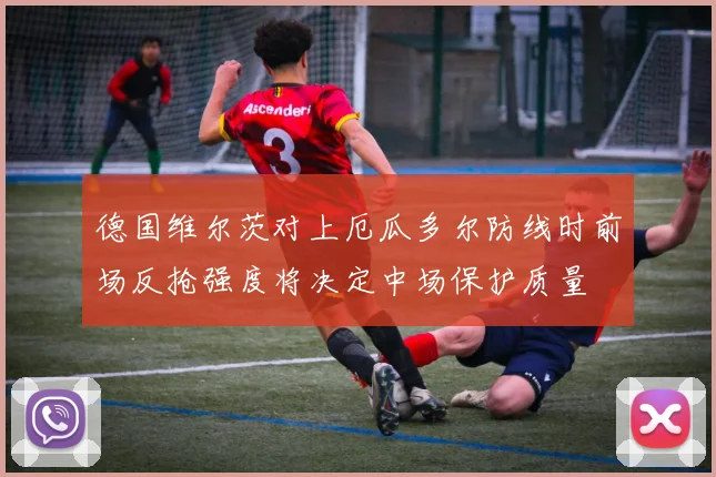 德国维尔茨对上厄瓜多尔防线时前场反抢强度将决定中场保护质量