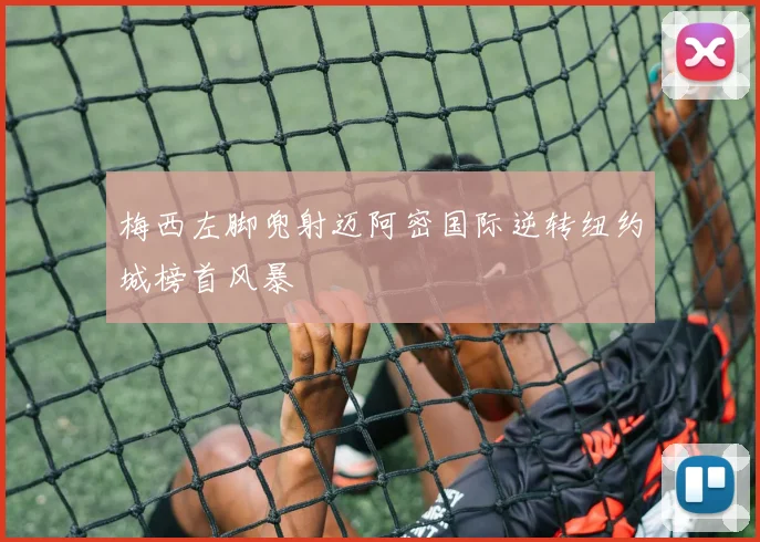 梅西左脚兜射迈阿密国际逆转纽约城榜首风暴