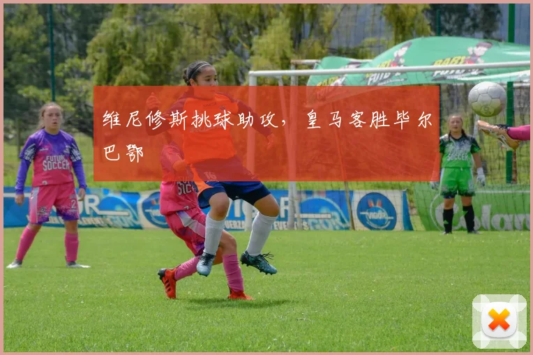 维尼修斯挑球助攻，皇马客胜毕尔巴鄂